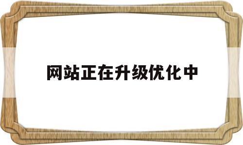 网站正在升级优化中(网站正在升级是什么意思)