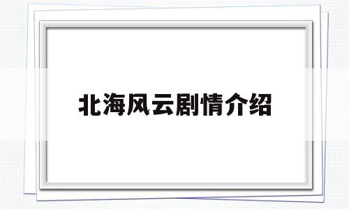 北海风云剧情介绍(北海风云剧情分集介绍)