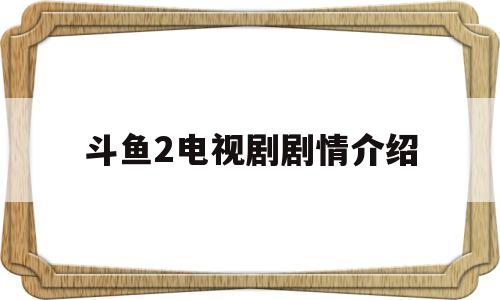 斗鱼2电视剧剧情介绍(斗鱼电视剧剧情介绍大全)