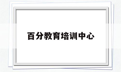 百分教育培训中心(百分教育培训机构怎么样)