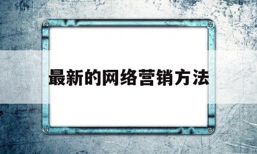 最新的网络营销方法(最新的网络营销方法,给予解释)