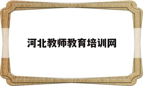 河北教师教育培训网(河北教师教育培训网官网)