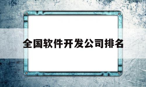 全国软件开发公司排名(全国软件开发公司排名前一百)