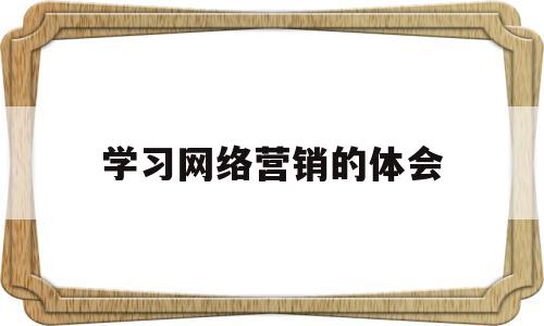 学习网络营销的体会(总结网络营销课程学后感想)