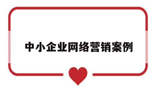 中小企业网络营销案例(中小企业网络营销案例范文)