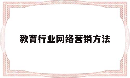 教育行业网络营销方法(教育行业网络营销方法分析)