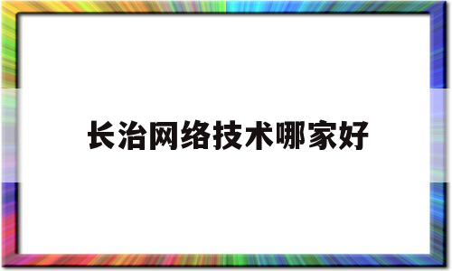 长治网络技术哪家好(长治网络科技有限公司)