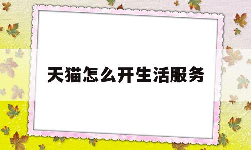 天猫怎么开生活服务(天猫怎么开生活服务功能)