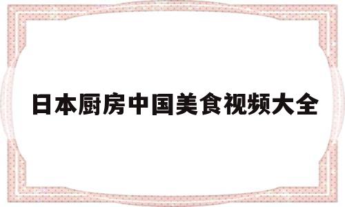 日本厨房中国美食视频大全的简单介绍