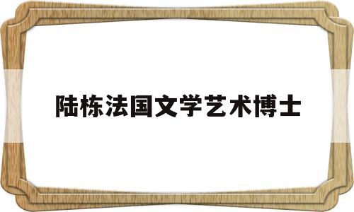 陆栋法国文学艺术博士的简单介绍