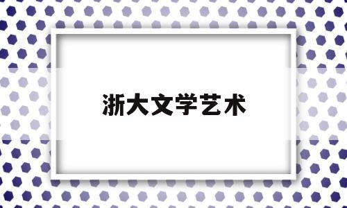 浙大文学艺术(浙江大学文学院怎么样)