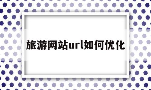 旅游网站url如何优化(旅游网站url如何优化推广)