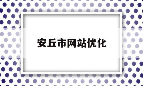 安丘市网站优化(安丘网站排名必看)