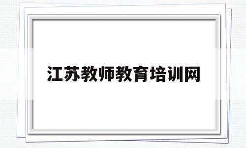 江苏教师教育培训网(江苏教师教育培训网官网)