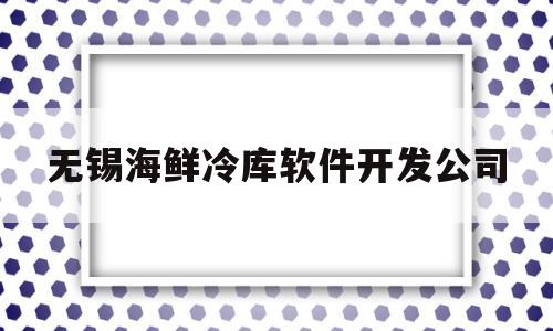 无锡海鲜冷库软件开发公司(无锡海鲜冷库软件开发公司电话)