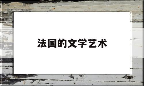 法国的文学艺术(法国的文学艺术有哪些)