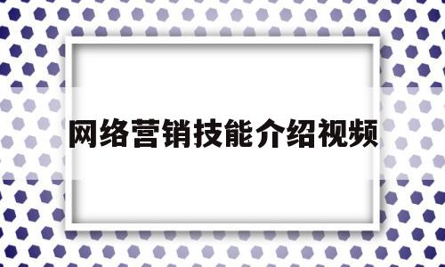 网络营销技能介绍视频(网络营销人才必备的10大技能)