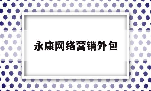 永康网络营销外包(网络营销服务外包哪家正规)