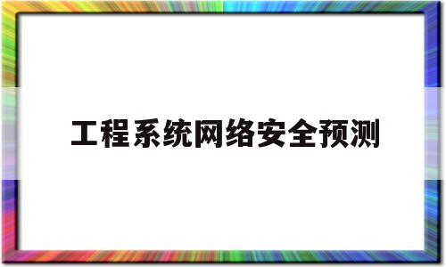 工程系统网络安全预测(网络工程在安全工程中的应用)