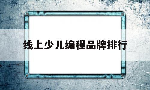 线上少儿编程品牌排行(少儿编程在线课程什么品牌好)