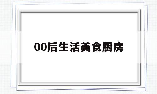 00后生活美食厨房(00后生活美食厨房图片)