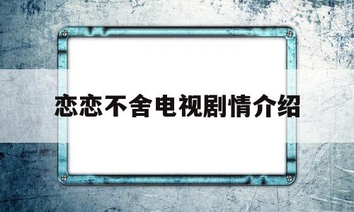 恋恋不舍电视剧情介绍(恋恋不舍电视剧全集剧)