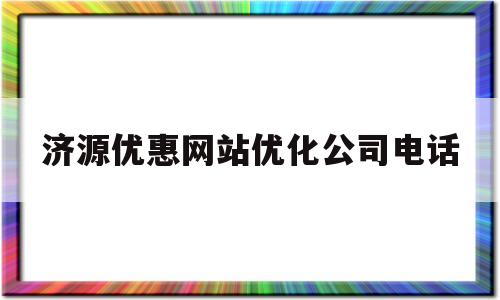 济源优惠网站优化公司电话(济源优惠网站优化公司电话是多少)