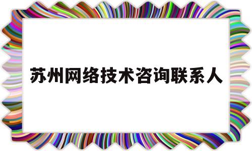 苏州网络技术咨询联系人(苏州网络技术咨询联系人电话号码)