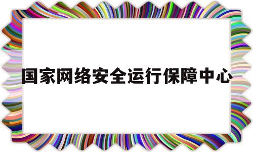 国家网络安全运行保障中心(国家网络安全和信息化委员会办公室)