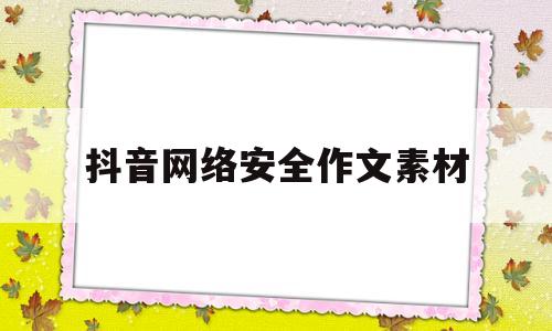 抖音网络安全作文素材(网络安全作文800字作文)