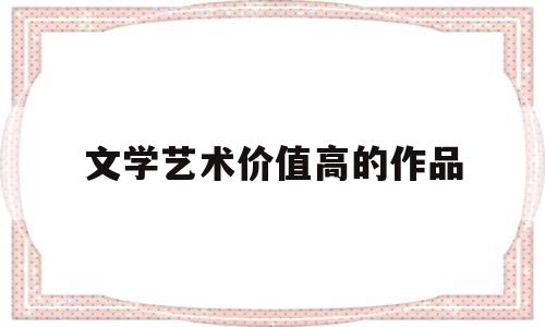 文学艺术价值高的作品(文学艺术价值高的作品是什么)