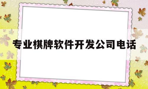 关于专业棋牌软件开发公司电话的信息