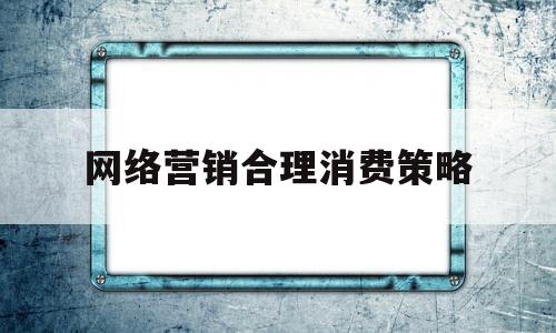 网络营销合理消费策略(网络营销策略对消费者购买行为的影响调查问卷)