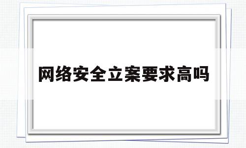 网络安全立案要求高吗(网络安全立案要求高吗知乎)