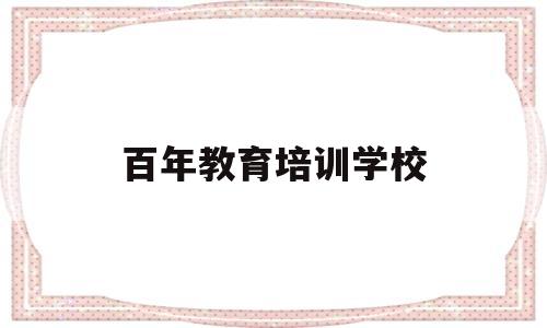 百年教育培训学校(百年教育培训学校口碑)