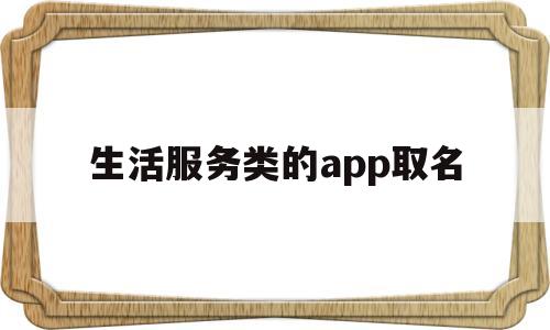 生活服务类的app取名(生活服务app排行榜前十名)