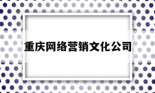 重庆网络营销文化公司(重庆营销型网站制作公司)