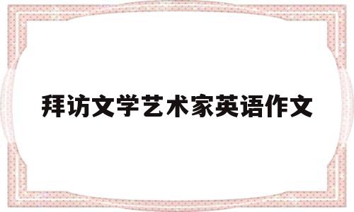 拜访文学艺术家英语作文(拜访文学艺术家英语作文80词)