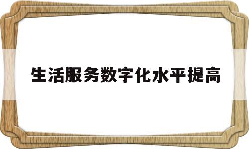 生活服务数字化水平提高(实施数字生活新服务行动的意见)