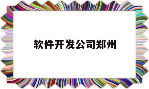 软件开发公司郑州(郑州app软件开发)