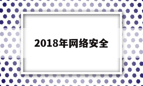 2018年网络安全(2018年度网络安全问题)