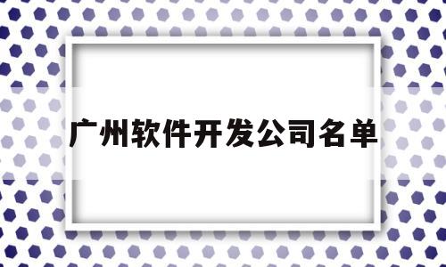 广州软件开发公司名单(广州市软件开发有限公司)