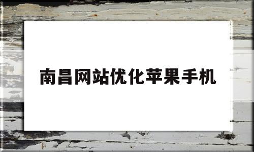 关于南昌网站优化苹果手机的信息