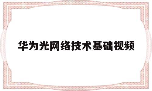 华为光网络技术基础视频(华为光网络终端是路由器吗)