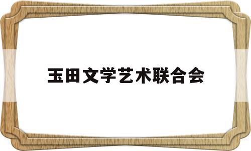 玉田文学艺术联合会(玉田文学艺术联合会会长)