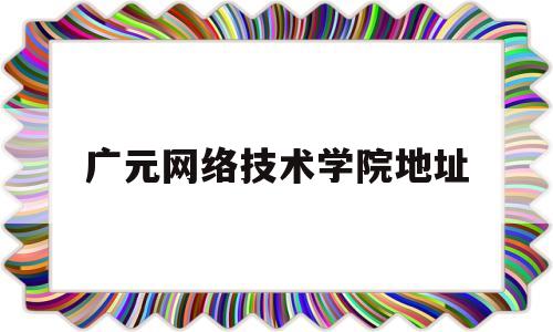 广元网络技术学院地址(广元网络干部学院学员入口)