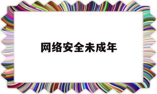 网络安全未成年(未成年网络安全内容)