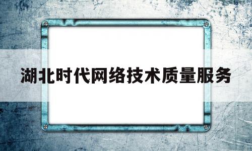 湖北时代网络技术质量服务(武汉时代智能职业技术学校怎么样)