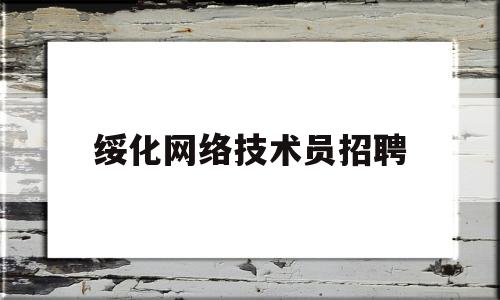 绥化网络技术员招聘(绥化企业it管理招聘)