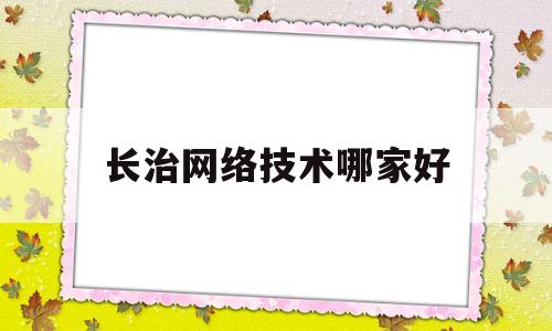 长治网络技术哪家好(长治学院的网络工程系怎么样)